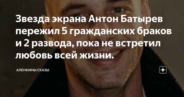Звезда экрана Антон Батырев пережил 5 гражданских бpaков и 2 развода, пока не встретил любовь всей жизни