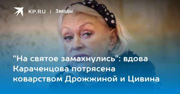 «Просто безобразие. Они на святое замахнулись»: вдова Караченцова поражена действиями Дрожжиной и Цивина